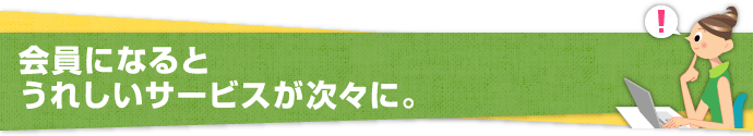 会員になるとうれしいサービスが次々に。